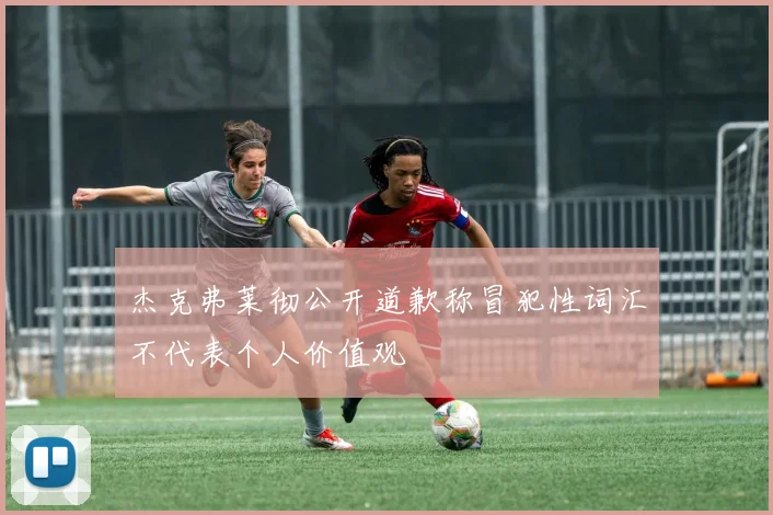 杰克弗莱彻公开道歉称冒犯性词汇不代表个人价值观