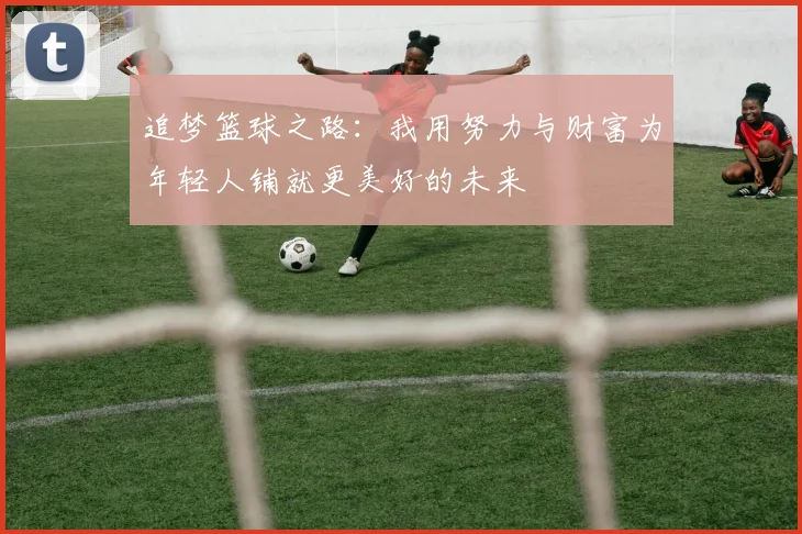 追梦篮球之路：我用努力与财富为年轻人铺就更美好的未来