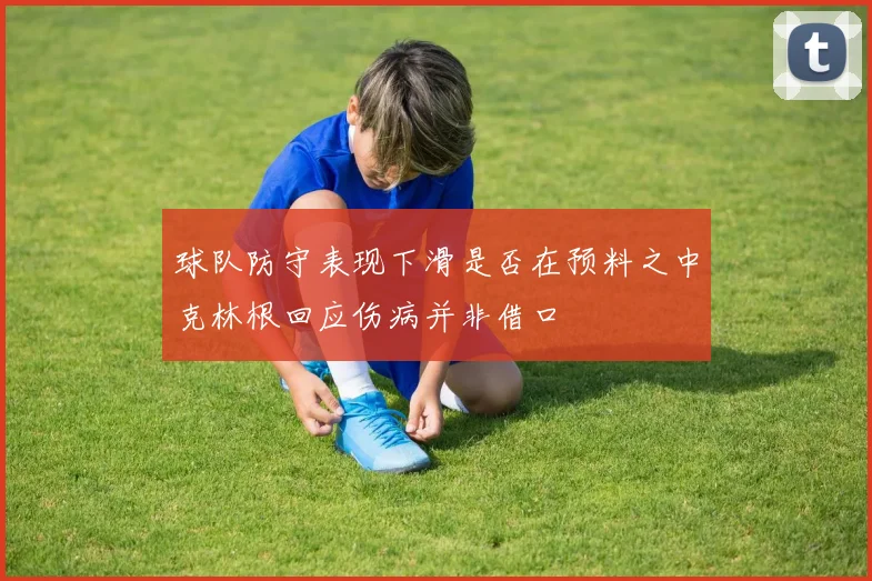 球队防守表现下滑是否在预料之中克林根回应伤病并非借口