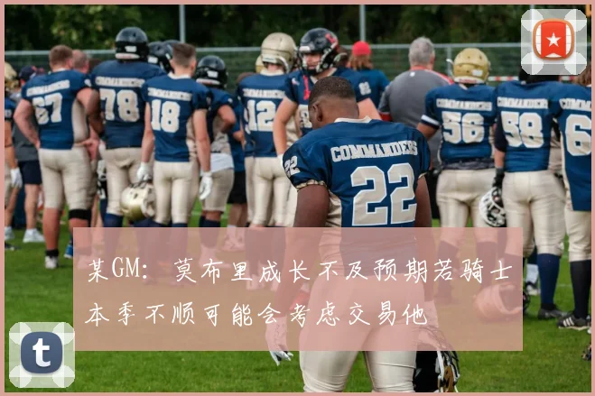某GM：莫布里成长不及预期若骑士本季不顺可能会考虑交易他