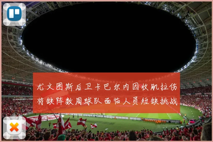 尤文图斯后卫卡巴尔内因收肌拉伤将缺阵数周球队面临人员短缺挑战