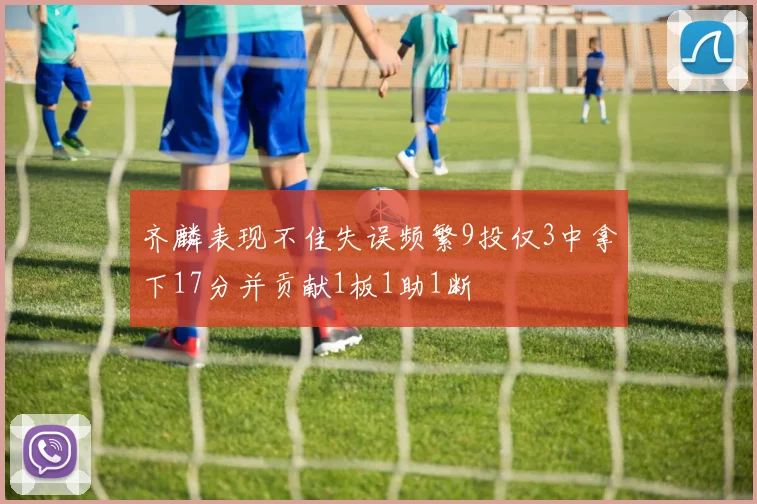 齐麟表现不佳失误频繁9投仅3中拿下17分并贡献1板1助1断
