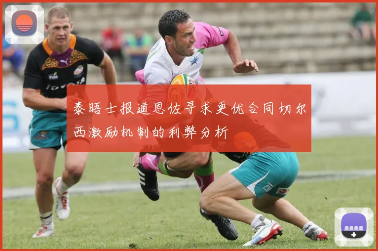 泰晤士报道恩佐寻求更优合同切尔西激励机制的利弊分析