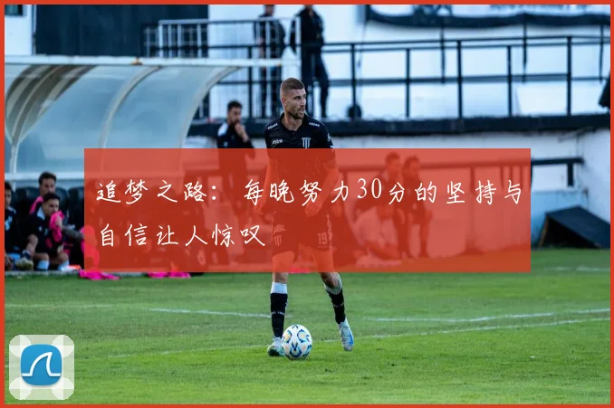 追梦之路：每晚努力30分的坚持与自信让人惊叹