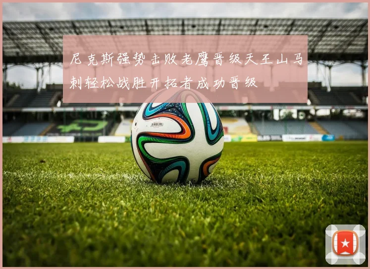 尼克斯强势击败老鹰晋级天王山马刺轻松战胜开拓者成功晋级