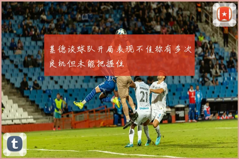 基德谈球队开局表现不佳称有多次良机但未能把握住