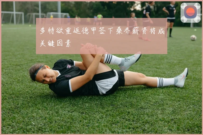 多特欲重返德甲签下桑乔薪资将成关键因素