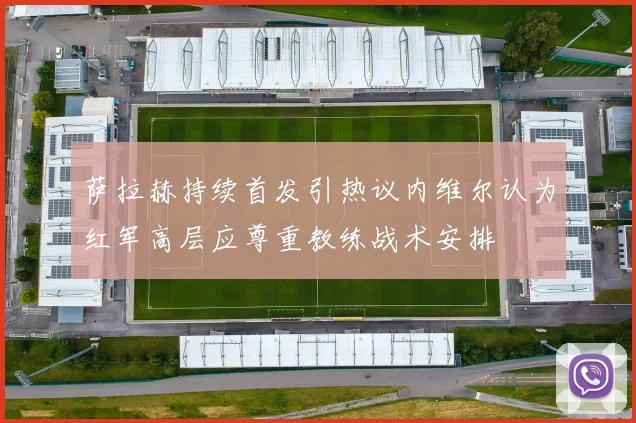萨拉赫持续首发引热议内维尔认为红军高层应尊重教练战术安排