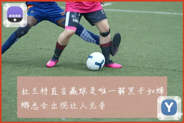 杜兰特直言赢球是唯一解黑子如蟑螂总会出现让人无奈