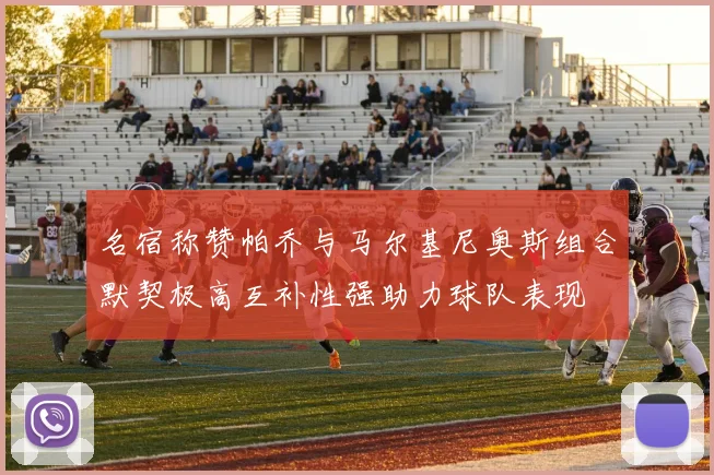 名宿称赞帕乔与马尔基尼奥斯组合默契极高互补性强助力球队表现