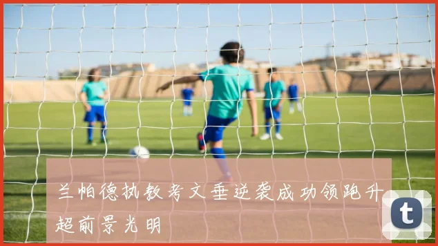 兰帕德执教考文垂逆袭成功领跑升超前景光明