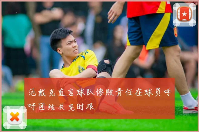 范戴克直言球队惨败责任在球员呼吁团结共克时艰
