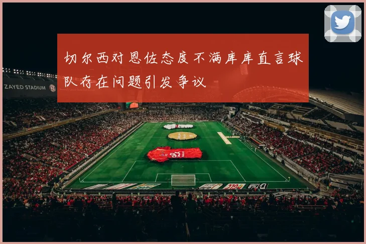 切尔西对恩佐态度不满库库直言球队存在问题引发争议
