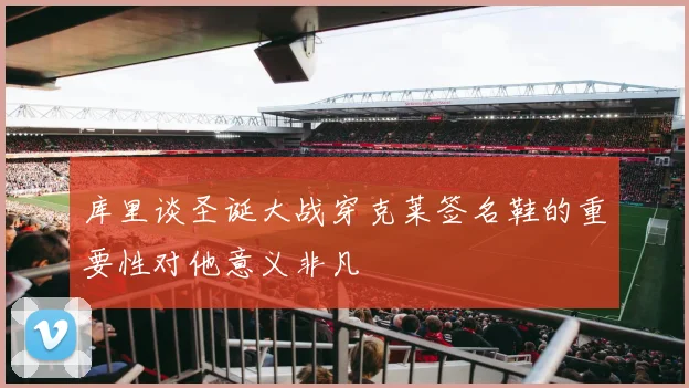 库里谈圣诞大战穿克莱签名鞋的重要性对他意义非凡